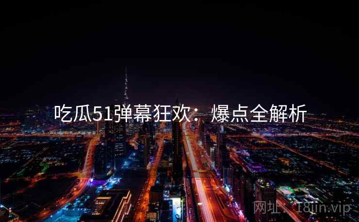吃瓜51弹幕狂欢：爆点全解析