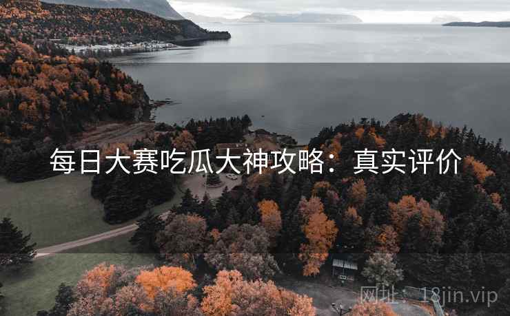 每日大赛吃瓜大神攻略：真实评价