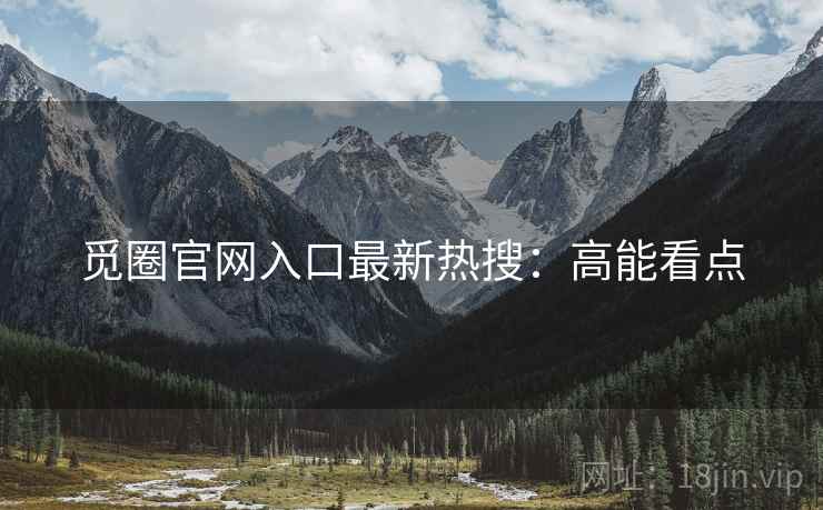 觅圈官网入口最新热搜：高能看点