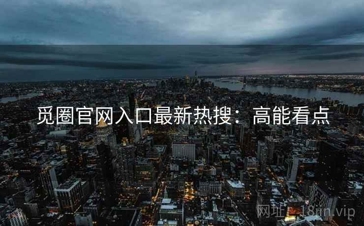 觅圈官网入口最新热搜：高能看点