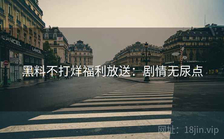 黑料不打烊福利放送：剧情无尿点