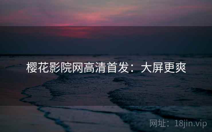 樱花影院网高清首发：大屏更爽