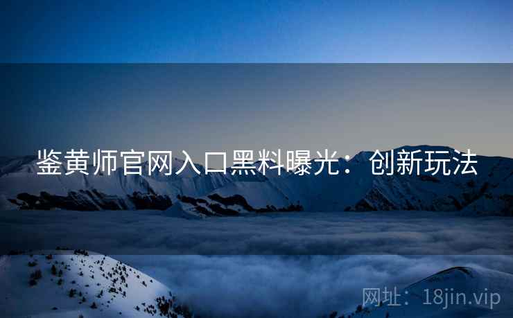鉴黄师官网入口黑料曝光：创新玩法