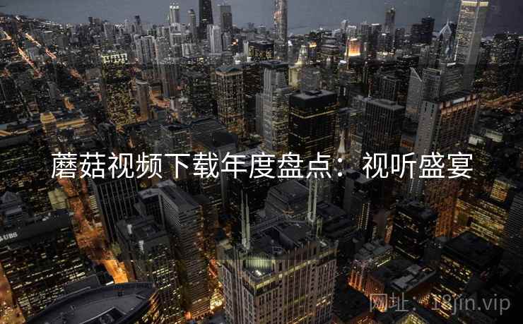 蘑菇视频下载年度盘点：视听盛宴