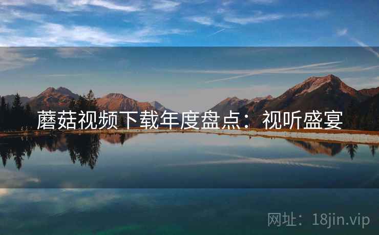 蘑菇视频下载年度盘点：视听盛宴