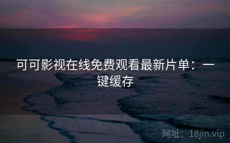 可可影视在线免费观看最新片单：一键缓存