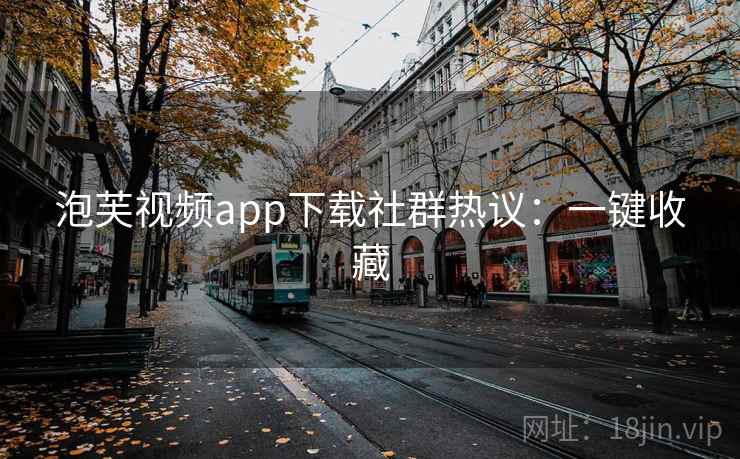 泡芙视频app下载社群热议：一键收藏