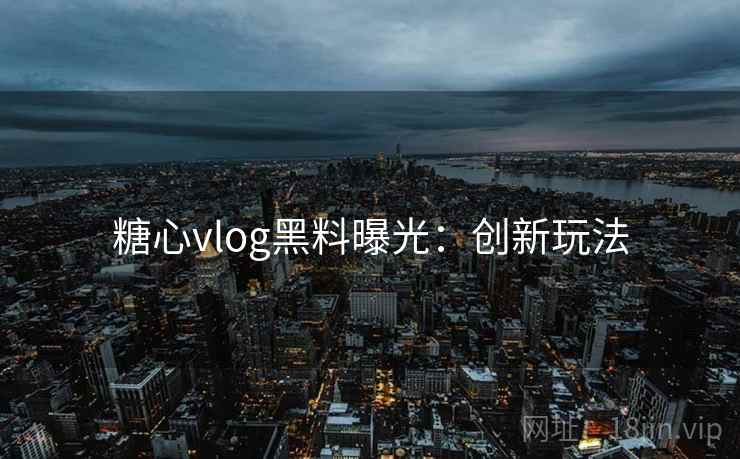 糖心vlog黑料曝光：创新玩法