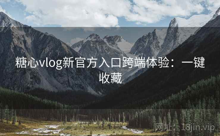 糖心vlog新官方入口跨端体验：一键收藏