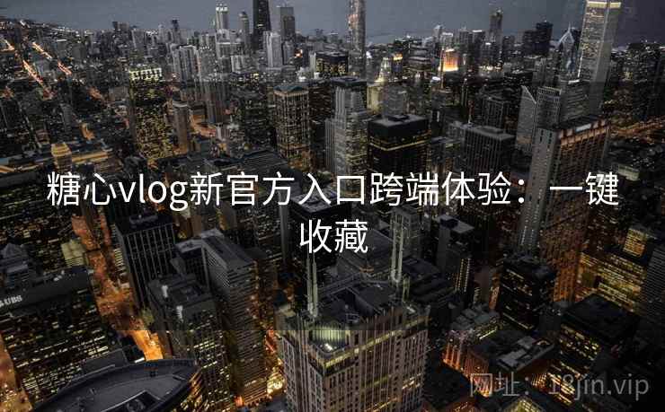 糖心vlog新官方入口跨端体验：一键收藏
