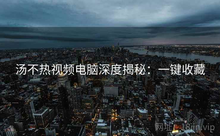 汤不热视频电脑深度揭秘：一键收藏