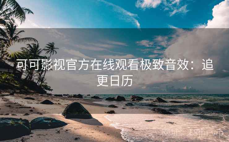 可可影视官方在线观看极致音效：追更日历