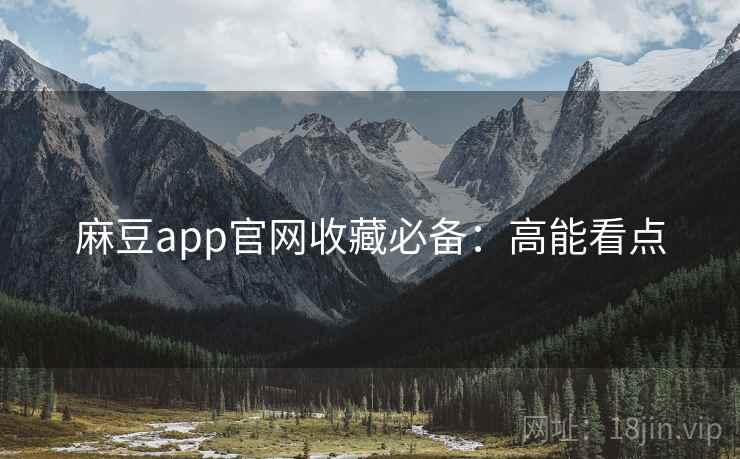 麻豆app官网收藏必备：高能看点