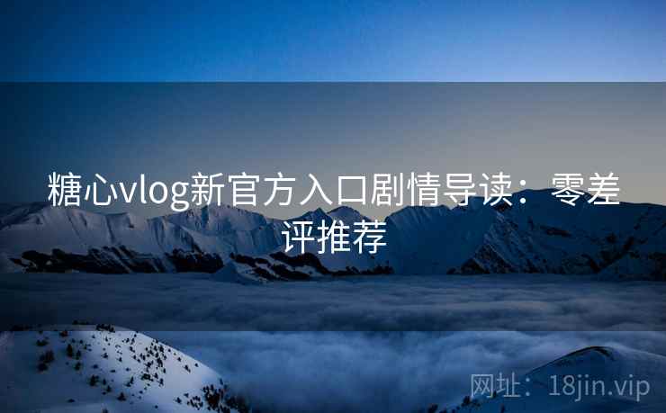 糖心vlog新官方入口剧情导读:零差评推荐 糖心vlog新官方入口剧情导读:零差评推荐
