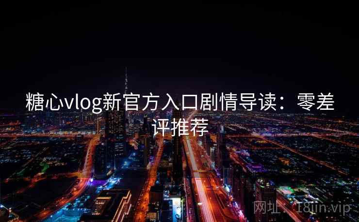 糖心vlog新官方入口剧情导读：零差评推荐