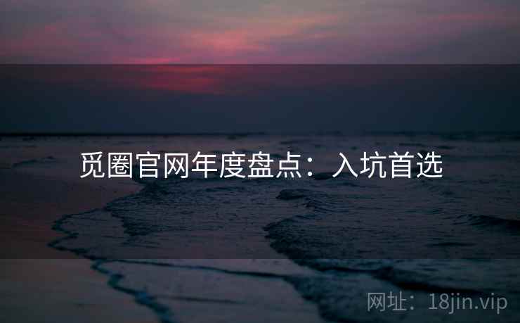 觅圈官网年度盘点:入坑首选 觅圈官网年度盘点:入坑首选