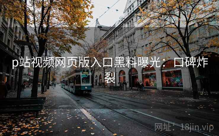 p站视频网页版入口黑料曝光：口碑炸裂