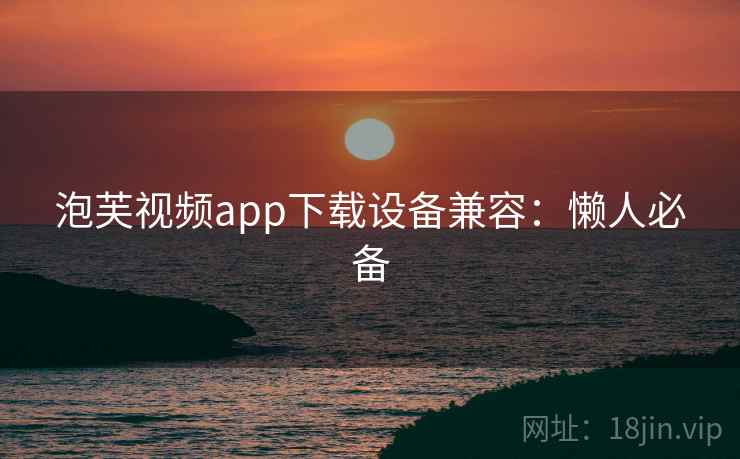 泡芙视频app下载设备兼容：懒人必备