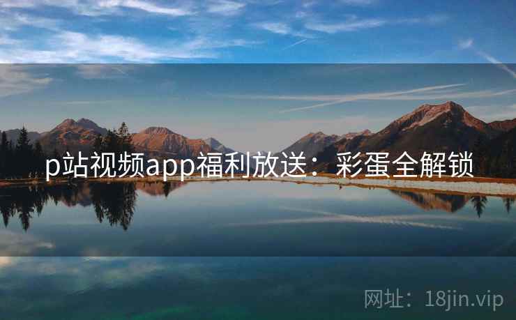 p站视频app福利放送：彩蛋全解锁