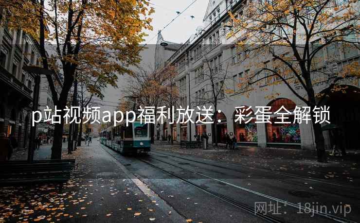 p站视频app福利放送：彩蛋全解锁