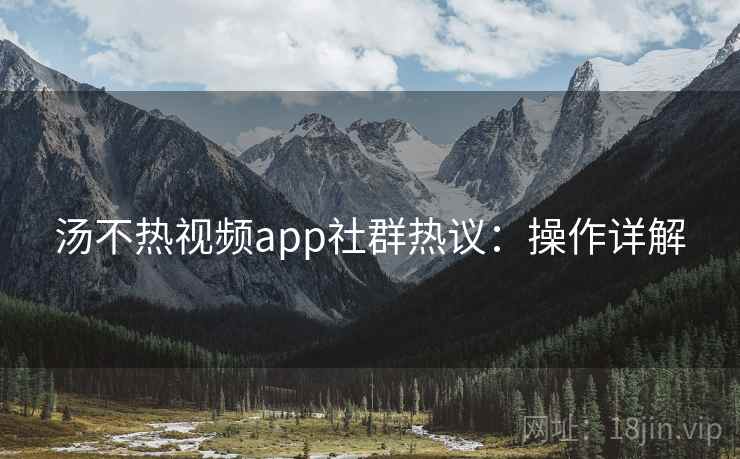 汤不热视频app社群热议：操作详解