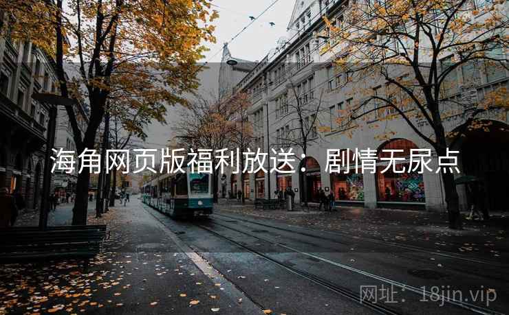 海角网页版福利放送：剧情无尿点